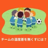 チームの温度差を解消したい？弱小チームを全国に導いた部長のチーム作り