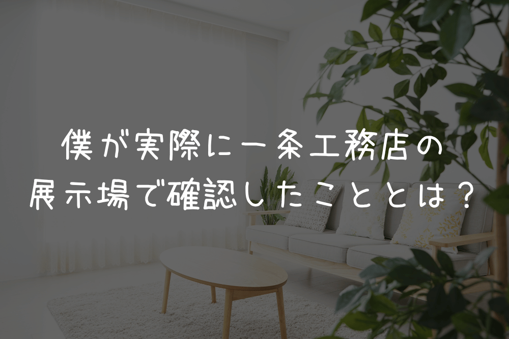 僕が実際に一条工務店の展示場で確認したこととは？