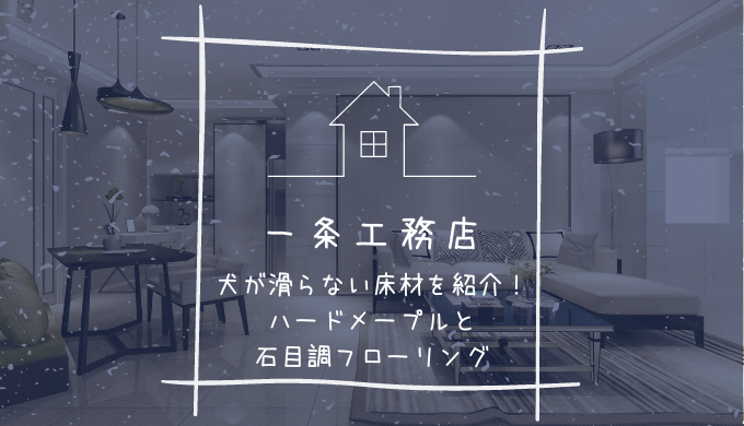 一条工務店で選べる滑りにくい床材を紹介！ハードメープルと石目調フローリングは犬に安全？