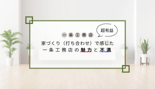 【超有益】家づくり(打ち合わせ)で感じた一条工務店の魅力と不満